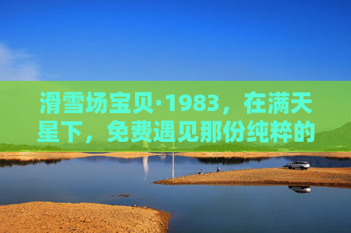 滑雪场宝贝·1983,在满天星下,免费遇见那份纯粹的热爱,滑雪场宝贝·1983,满天星下,免费遇见纯粹热爱 滑雪场宝贝·1983,在满天星下,免费遇见那份纯粹的热爱,滑雪场宝贝·1983,满天星下,免费遇见纯粹热爱