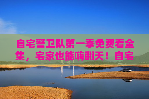自宅警卫队第一季免费看全集,宅家也能嗨翻天!自宅警卫队第一季免费看全集 宅家嗨翻天 自宅警卫队第一季免费看全集,宅家也能嗨翻天!自宅警卫队第一季免费看全集 宅家嗨翻天