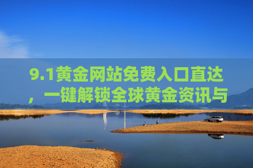 9.1黄金网站免费入口直达,一键解锁全球黄金资讯与行情,投资决策更高效,1黄金网站免费入口直达,一键解锁全球资讯行情,高效投资决策 9.1黄金网站免费入口直达,一键解锁全球黄金资讯与行情,投资决策更高效,1黄金网站免费入口直达,一键解锁全球资讯行情,高效投资决策