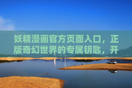 妖精漫画官方页面入口,正版奇幻世界的专属钥匙,开启你的二次元冒险之旅,妖精漫画官方入口,正版奇幻二次元冒险的专属钥匙 妖精漫画官方页面入口,正版奇幻世界的专属钥匙,开启你的二次元冒险之旅,妖精漫画官方入口,正版奇幻二次元冒险的专属钥匙