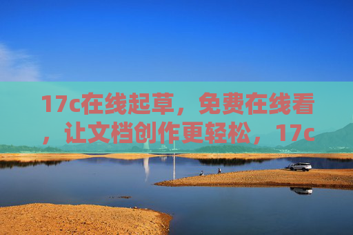 17c在线起草,免费在线看,让文档创作更轻松,17c在线免费起草,轻松创作文档 17c在线起草,免费在线看,让文档创作更轻松,17c在线免费起草,轻松创作文档