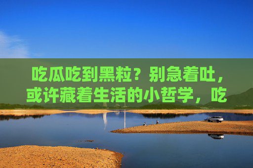 吃瓜吃到黑粒?别急着吐,或许藏着生活的小哲学,吃瓜遇黑粒,生活藏哲思 吃瓜吃到黑粒?别急着吐,或许藏着生活的小哲学,吃瓜遇黑粒,生活藏哲思