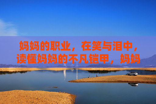 妈妈的职业，在笑与泪中，读懂妈妈的不凡铠甲，妈妈的职业，笑泪淬炼的不凡铠甲