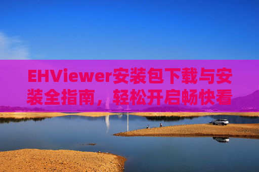 EHViewer安装包下载与安装全指南,轻松开启畅快看图体验,EHViewer安装包下载与安装全指南 EHViewer安装包下载与安装全指南,轻松开启畅快看图体验,EHViewer安装包下载与安装全指南
