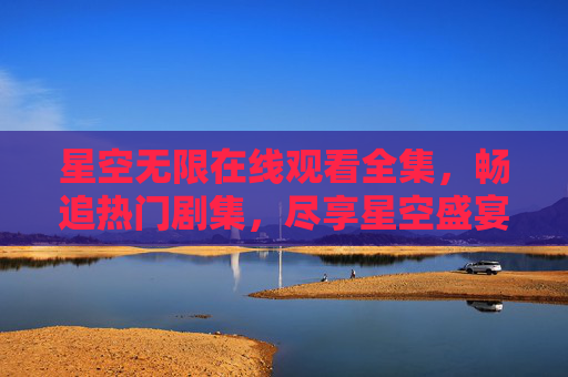 星空无限在线观看全集,畅追热门剧集,尽享星空盛宴,星空无限在线观看全集,畅追热门剧集 星空无限在线观看全集,畅追热门剧集,尽享星空盛宴,星空无限在线观看全集,畅追热门剧集