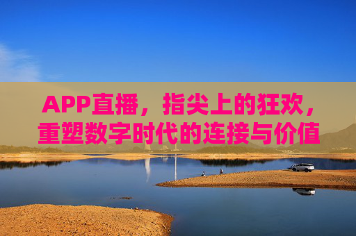 APP直播,指尖上的狂欢,重塑数字时代的连接与价值,指尖狂欢,APP直播重塑数字连接与价值 APP直播,指尖上的狂欢,重塑数字时代的连接与价值,指尖狂欢,APP直播重塑数字连接与价值