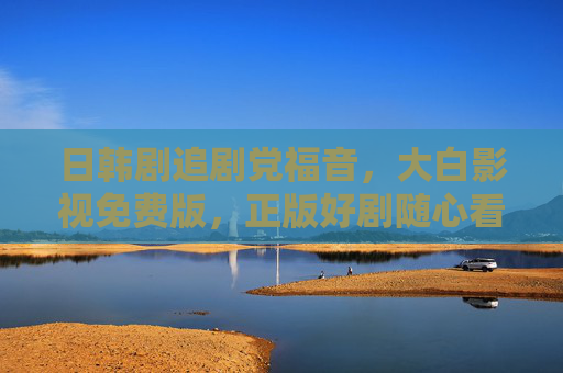 日韩剧追剧党福音，大白影视免费版，正版好剧随心看，告别会员烦恼！日韩剧党福音，大白影视免费版正版好剧随心看，告别会员烦恼