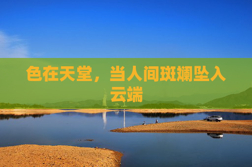 色在天堂,当人间斑斓坠入云端 色在天堂,当人间斑斓坠入云端