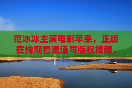 范冰冰主演电影苹果,正版在线观看渠道与版权提醒,范冰冰主演苹果正版在线观看渠道与版权提醒 范冰冰主演电影苹果,正版在线观看渠道与版权提醒,范冰冰主演苹果正版在线观看渠道与版权提醒