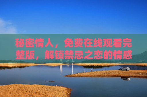 秘密情人，免费在线观看完整版，解锁禁忌之恋的情感张力，秘密情人，解锁禁忌之恋的情感张力