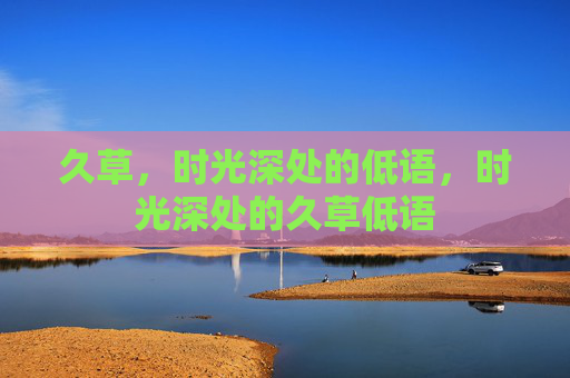久草,时光深处的低语,时光深处的久草低语 久草,时光深处的低语,时光深处的久草低语