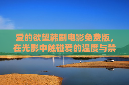 爱的欲望韩剧电影免费版,在光影中触碰爱的温度与禁忌,光影欲触,爱的温度与禁忌 爱的欲望韩剧电影免费版,在光影中触碰爱的温度与禁忌,光影欲触,爱的温度与禁忌
