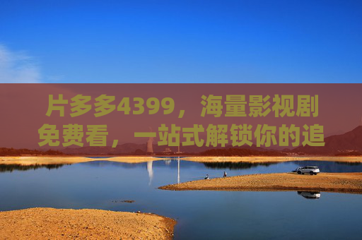 片多多4399,海量影视剧免费看,一站式解锁你的追剧清单,片多多4399,海量影视剧免费看,一站式解锁追剧清单 片多多4399,海量影视剧免费看,一站式解锁你的追剧清单,片多多4399,海量影视剧免费看,一站式解锁追剧清单