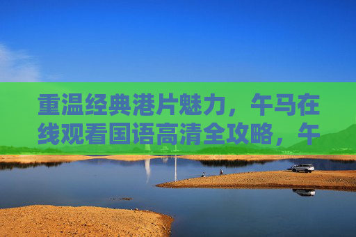 重温经典港片魅力,午马在线观看国语高清全攻略,午马经典港片国语高清观看全攻略 重温经典港片魅力,午马在线观看国语高清全攻略,午马经典港片国语高清观看全攻略