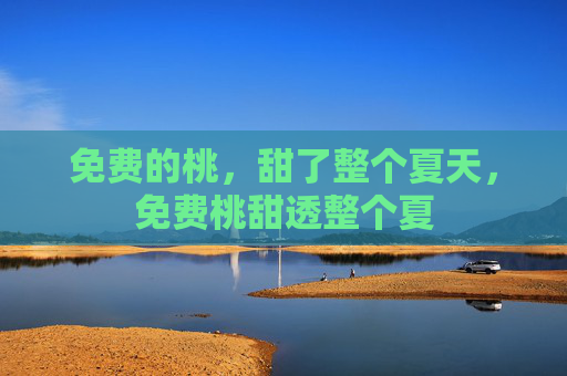 免费的桃,甜了整个夏天,免费桃甜透整个夏 免费的桃,甜了整个夏天,免费桃甜透整个夏