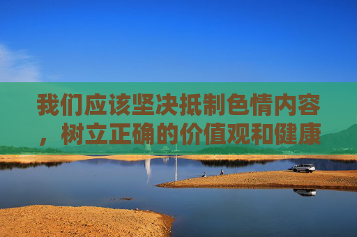 我们应该坚决抵制色情内容,树立正确的价值观和健康的生活方式。 互联网不是法外之地,任何传播不良信息的行为都将受到法律的严惩。同时,沉迷色情内容会导致心理扭曲、人际关系紧张,甚至诱发违法犯罪行为,抵制色情,法律严惩,守护健康生活 我们应该坚决抵制色情内容,树立正确的价值观和健康的生活方式。 互联网不是法外之地,任何传播不良信息的行为都将受到法律的严惩。同时,沉迷色情内容会导致心理扭曲、人际关系紧张,甚至诱发违法犯罪行为,抵制色情,法律严惩,守护健康生活
