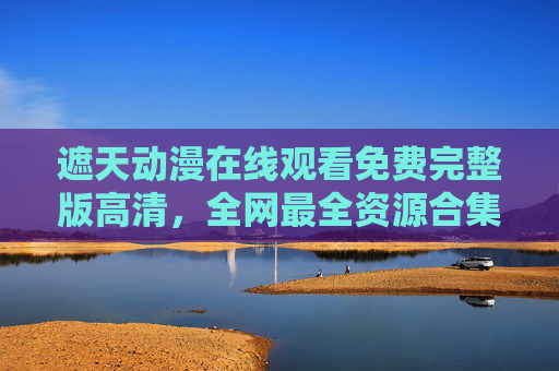 遮天动漫在线观看免费完整版高清,全网最全资源合集,畅享史诗玄幻之旅,遮天动漫免费高清完整版,全网最全资源合集,畅享史诗玄幻之旅 遮天动漫在线观看免费完整版高清,全网最全资源合集,畅享史诗玄幻之旅,遮天动漫免费高清完整版,全网最全资源合集,畅享史诗玄幻之旅