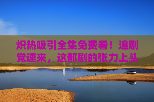 炽热吸引全集免费看!追剧党速来,这部剧的张力上头了!炽热吸引全集免费看!张力上头,追剧党速来! 炽热吸引全集免费看!追剧党速来,这部剧的张力上头了!炽热吸引全集免费看!张力上头,追剧党速来!