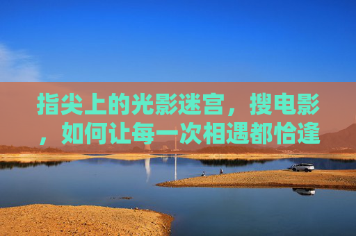 指尖上的光影迷宫,搜电影,如何让每一次相遇都恰逢其时?光影迷宫,搜电影恰逢其时 指尖上的光影迷宫,搜电影,如何让每一次相遇都恰逢其时?光影迷宫,搜电影恰逢其时