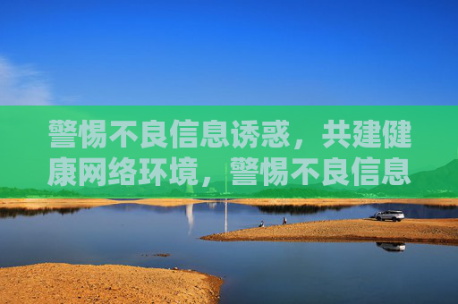 警惕不良信息诱惑，共建健康网络环境，警惕不良信息诱惑，共建健康网络环境