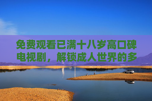 免费观看已满十八岁高口碑电视剧，解锁成人世界的多元叙事，高口碑成人剧，免费解锁成人世界的多元叙事