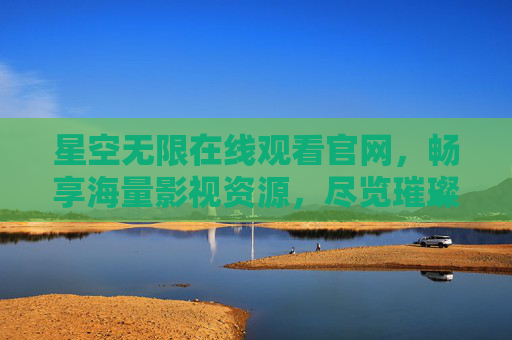 星空无限在线观看官网,畅享海量影视资源,尽览璀璨星空之旅,星空无限官网,畅享海量影视,尽览璀璨星空之旅 星空无限在线观看官网,畅享海量影视资源,尽览璀璨星空之旅,星空无限官网,畅享海量影视,尽览璀璨星空之旅