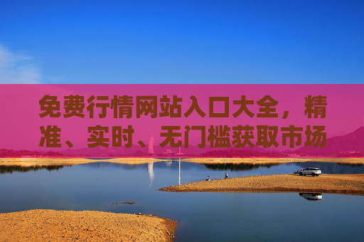 免费行情网站入口大全,精准、实时、无门槛获取市场动态,免费行情网站入口大全,精准实时,无门槛获取市场动态 免费行情网站入口大全,精准、实时、无门槛获取市场动态,免费行情网站入口大全,精准实时,无门槛获取市场动态