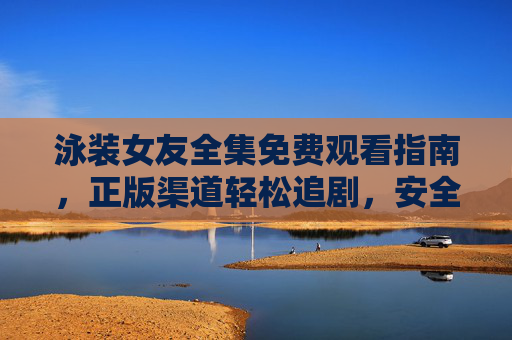 泳装女友全集免费观看指南,正版渠道轻松追剧,安全无广告,支持创作者更安心,泳装女友全集正版观看指南,安全无广告,支持创作者更安心 泳装女友全集免费观看指南,正版渠道轻松追剧,安全无广告,支持创作者更安心,泳装女友全集正版观看指南,安全无广告,支持创作者更安心