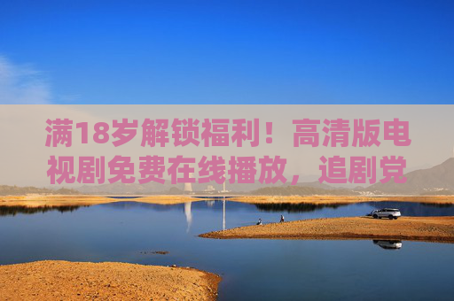 满18岁解锁福利!高清版电视剧免费在线播放,追剧党速来,满18岁解锁福利!高清电视剧免费在线追,追剧党速来 满18岁解锁福利!高清版电视剧免费在线播放,追剧党速来,满18岁解锁福利!高清电视剧免费在线追,追剧党速来