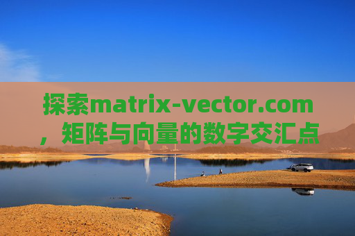 探索matrix-vector.com,矩阵与向量的数字交汇点,Matrix-Vector.com,矩阵与向量的数字交汇点 探索matrix-vector.com,矩阵与向量的数字交汇点,Matrix-Vector.com,矩阵与向量的数字交汇点