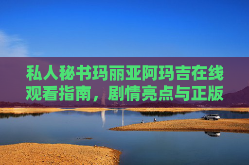 私人秘书玛丽亚阿玛吉在线观看指南，剧情亮点与正版渠道解析，私人秘书玛丽亚阿玛吉在线观看指南，剧情亮点与正版渠道解析