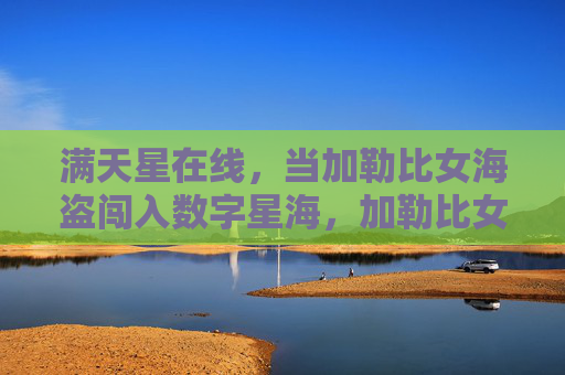 满天星在线,当加勒比女海盗闯入数字星海,加勒比女海盗闯入数字星海 满天星在线,当加勒比女海盗闯入数字星海,加勒比女海盗闯入数字星海