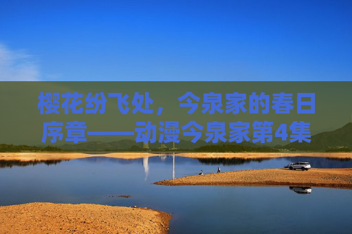 樱花纷飞处,今泉家的春日序章——动漫今泉家第4集温暖解读,樱花纷飞处,今泉家第4集春日温暖序章 樱花纷飞处,今泉家的春日序章——动漫今泉家第4集温暖解读,樱花纷飞处,今泉家第4集春日温暖序章