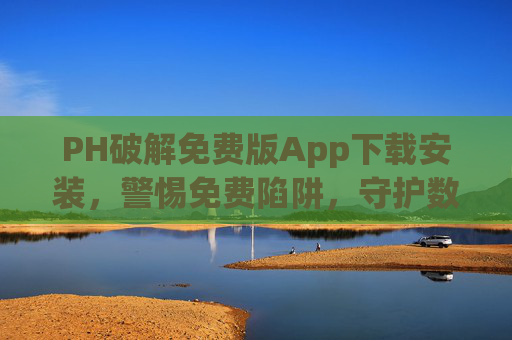 PH破解免费版App下载安装,警惕免费陷阱,守护数字安全,警惕PH破解版App免费陷阱,守护数字安全 PH破解免费版App下载安装,警惕免费陷阱,守护数字安全,警惕PH破解版App免费陷阱,守护数字安全