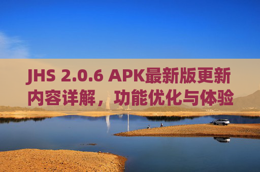 JHS 2.0.6 APK最新版更新内容详解,功能优化与体验升级,JHS 2.0.6 APK最新版更新内容详解,功能优化与体验升级 JHS 2.0.6 APK最新版更新内容详解,功能优化与体验升级,JHS 2.0.6 APK最新版更新内容详解,功能优化与体验升级
