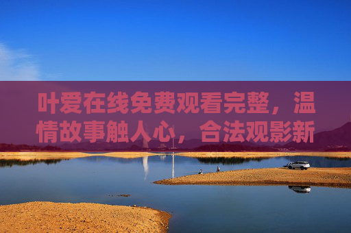叶爱在线免费观看完整,温情故事触人心,合法观影新体验,叶爱在线免费观看完整,温情故事触人心,合法观影新体验 叶爱在线免费观看完整,温情故事触人心,合法观影新体验,叶爱在线免费观看完整,温情故事触人心,合法观影新体验