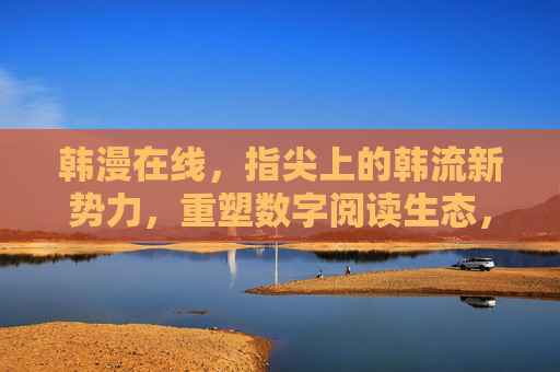 韩漫在线，指尖上的韩流新势力，重塑数字阅读生态，韩漫在线，指尖韩流新势力重塑数字阅读生态
