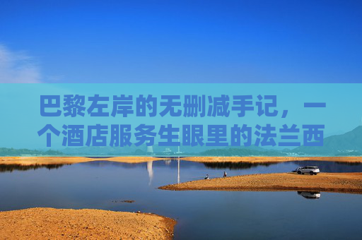 巴黎左岸的无删减手记,一个酒店服务生眼里的法兰西褶皱,巴黎左岸褶皱,酒店服务生的无删减手记 巴黎左岸的无删减手记,一个酒店服务生眼里的法兰西褶皱,巴黎左岸褶皱,酒店服务生的无删减手记