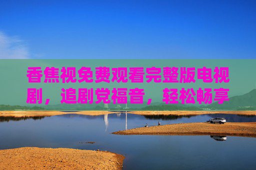 香焦视免费观看完整版电视剧,追剧党福音,轻松畅享热门剧集,香焦视,免费观看完整版热门剧集,追剧党福音 香焦视免费观看完整版电视剧,追剧党福音,轻松畅享热门剧集,香焦视,免费观看完整版热门剧集,追剧党福音