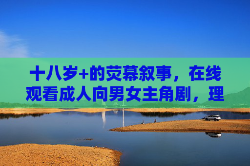 十八岁+的荧幕叙事,在线观看成人向男女主角剧,理性与边界缺一不可,十八岁+荧幕叙事,理性与边界缺一不可 十八岁+的荧幕叙事,在线观看成人向男女主角剧,理性与边界缺一不可,十八岁+荧幕叙事,理性与边界缺一不可