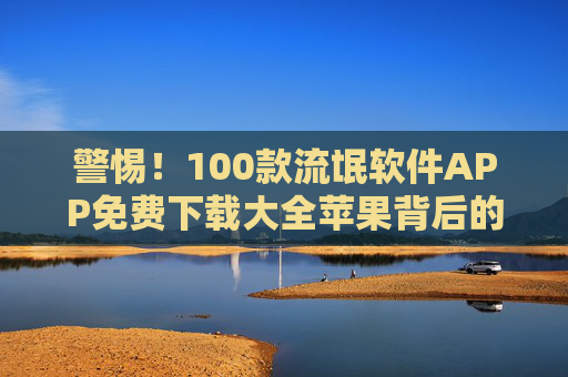 警惕!100款流氓软件APP免费下载大全苹果背后的安全陷阱,警惕!苹果平台100款流氓软件免费下载大全的安全陷阱 警惕!100款流氓软件APP免费下载大全苹果背后的安全陷阱,警惕!苹果平台100款流氓软件免费下载大全的安全陷阱