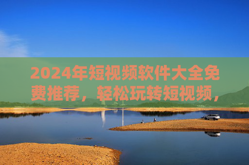 2024年短视频软件大全免费推荐,轻松玩转短视频,热门平台一网打尽!2024年短视频软件大全免费推荐,热门平台一网打尽 2024年短视频软件大全免费推荐,轻松玩转短视频,热门平台一网打尽!2024年短视频软件大全免费推荐,热门平台一网打尽