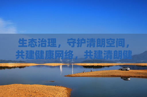生态治理,守护清朗空间,共建健康网络,共建清朗健康网络生态 生态治理,守护清朗空间,共建健康网络,共建清朗健康网络生态
