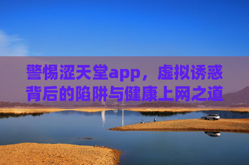 警惕涩天堂app,虚拟诱惑背后的陷阱与健康上网之道,警惕涩天堂app,虚拟诱惑陷阱与健康上网之道 警惕涩天堂app,虚拟诱惑背后的陷阱与健康上网之道,警惕涩天堂app,虚拟诱惑陷阱与健康上网之道