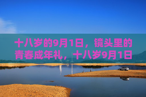 十八岁的9月1日,镜头里的青春成年礼,十八岁9月1日,镜头下的青春成年礼 十八岁的9月1日,镜头里的青春成年礼,十八岁9月1日,镜头下的青春成年礼