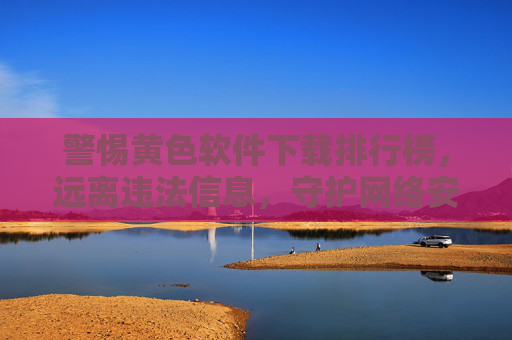 警惕黄色软件下载排行榜,远离违法信息,守护网络安全与健康,警惕黄色软件下载排行榜,守护网络安全与健康 警惕黄色软件下载排行榜,远离违法信息,守护网络安全与健康,警惕黄色软件下载排行榜,守护网络安全与健康