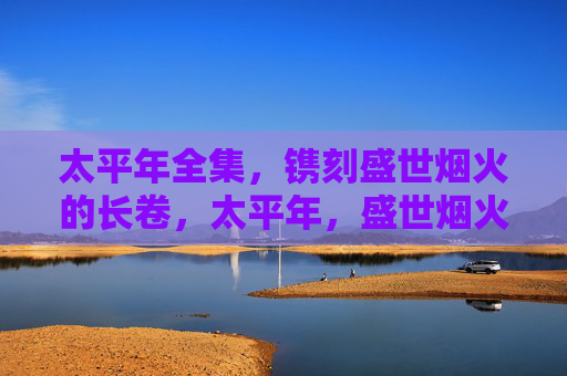 太平年全集,镌刻盛世烟火的长卷,太平年,盛世烟火长卷 太平年全集,镌刻盛世烟火的长卷,太平年,盛世烟火长卷