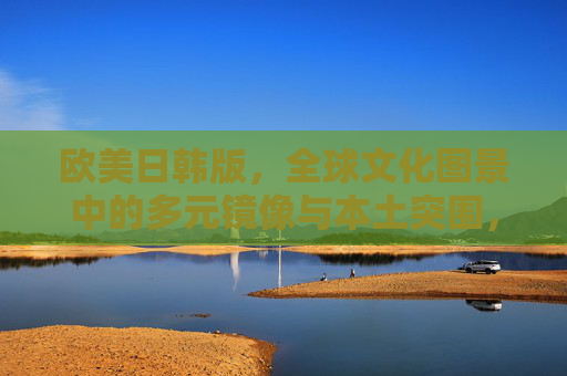 欧美日韩版,全球文化图景中的多元镜像与本土突围,全球文化图景中的欧美日韩,多元镜像与本土突围 欧美日韩版,全球文化图景中的多元镜像与本土突围,全球文化图景中的欧美日韩,多元镜像与本土突围