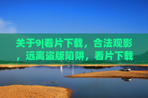 关于9|看片下载,合法观影,远离盗版陷阱,看片下载,合法观影远离盗版陷阱 关于9|看片下载,合法观影,远离盗版陷阱,看片下载,合法观影远离盗版陷阱