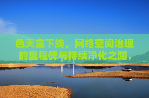 色天堂下线,网络空间治理的里程碑与持续净化之路,色天堂下线,网络空间治理里程碑与持续净化之路 色天堂下线,网络空间治理的里程碑与持续净化之路,色天堂下线,网络空间治理里程碑与持续净化之路